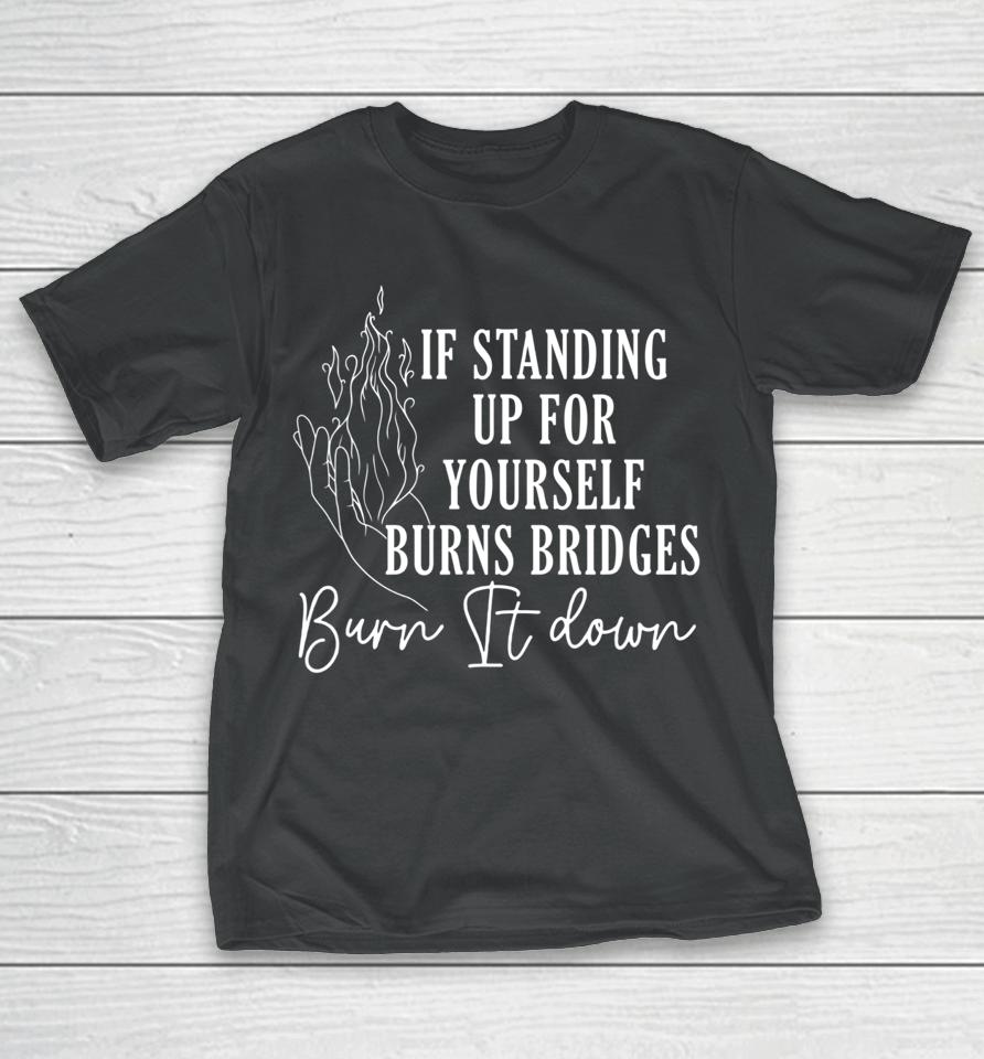 If Standing Up For Yourself Burn Bridges Burn It Down T-Shirt