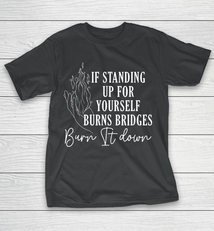 If Standing Up For Yourself Burns Bridges Burn It Down T-Shirt