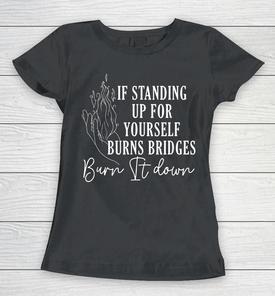 If Standing Up For Yourself Burns Bridges Burn It Down Women T-Shirt