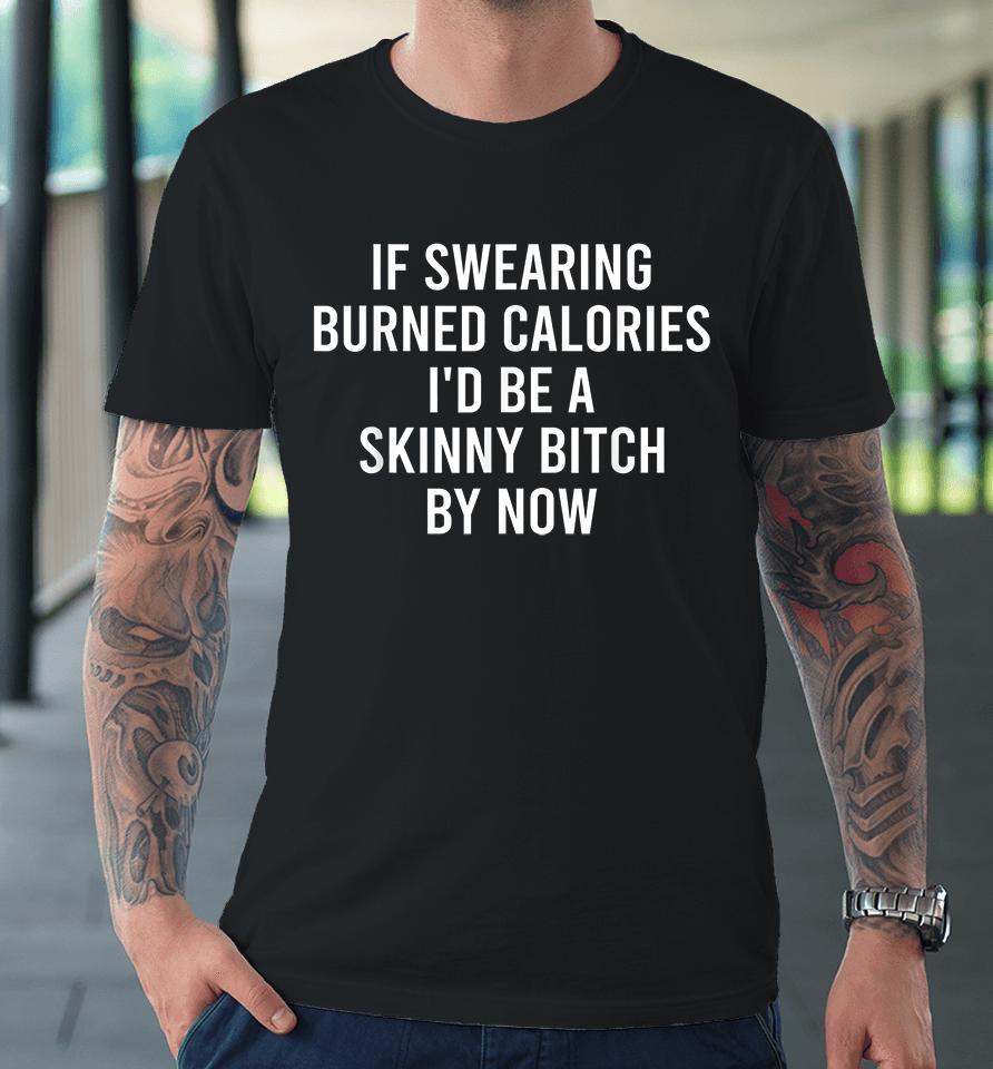 If Swearing Burned Calories I'd Be A Skinny Bitch By Now Premium T-Shirt