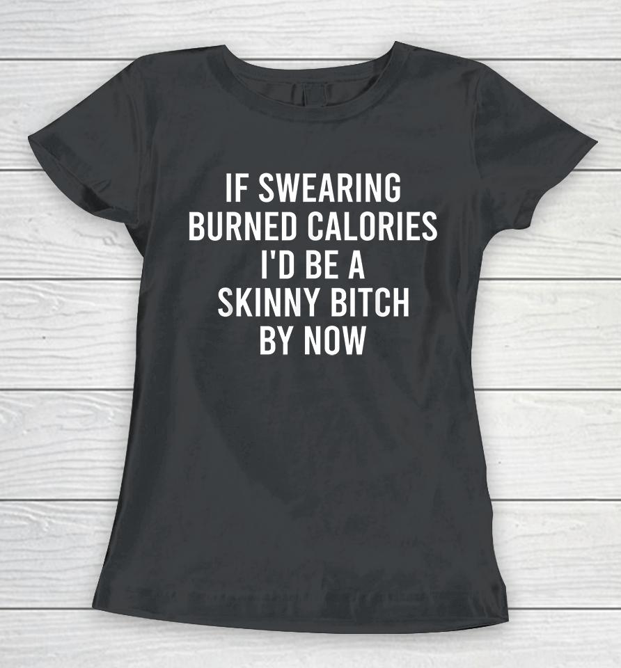 If Swearing Burned Calories I'd Be A Skinny Bitch By Now Women T-Shirt