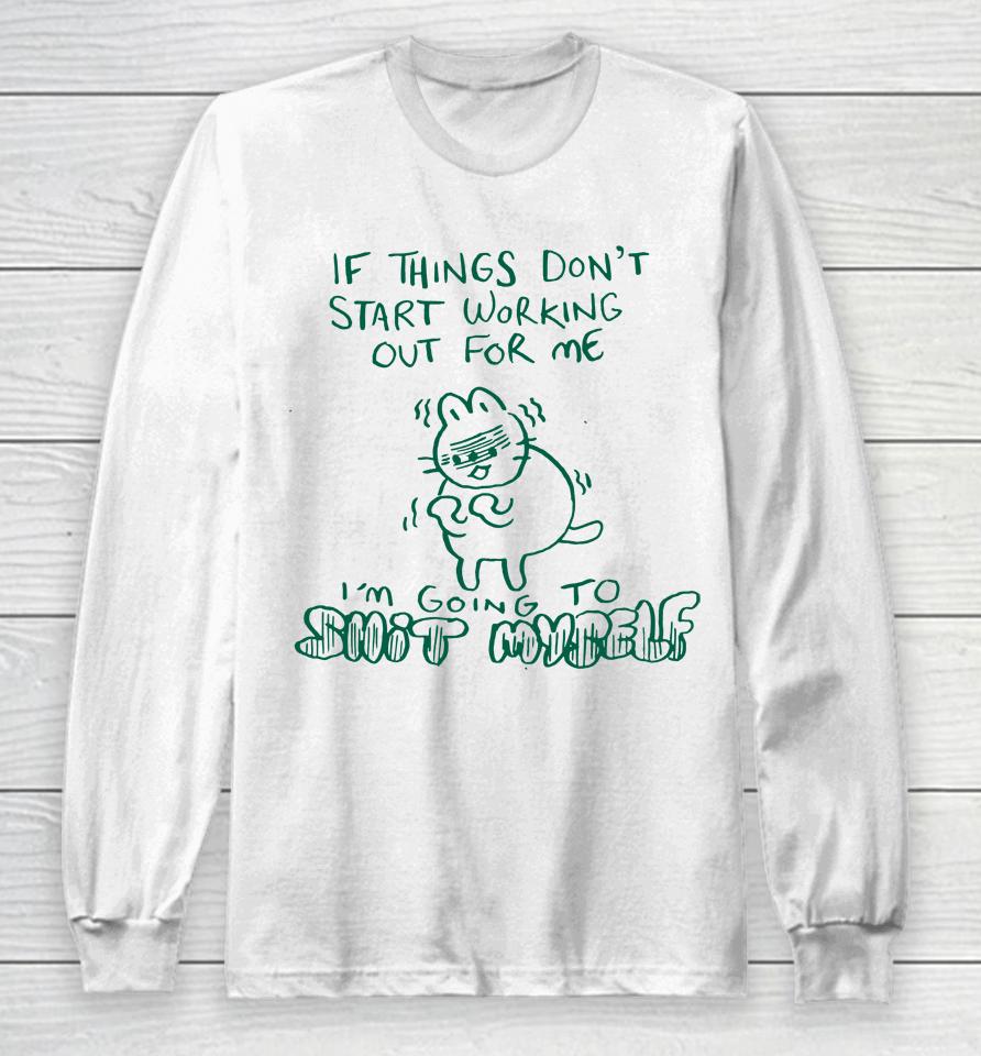 If Things Don't Start Working Out For Me I'm Going To Shit Myself Long Sleeve T-Shirt