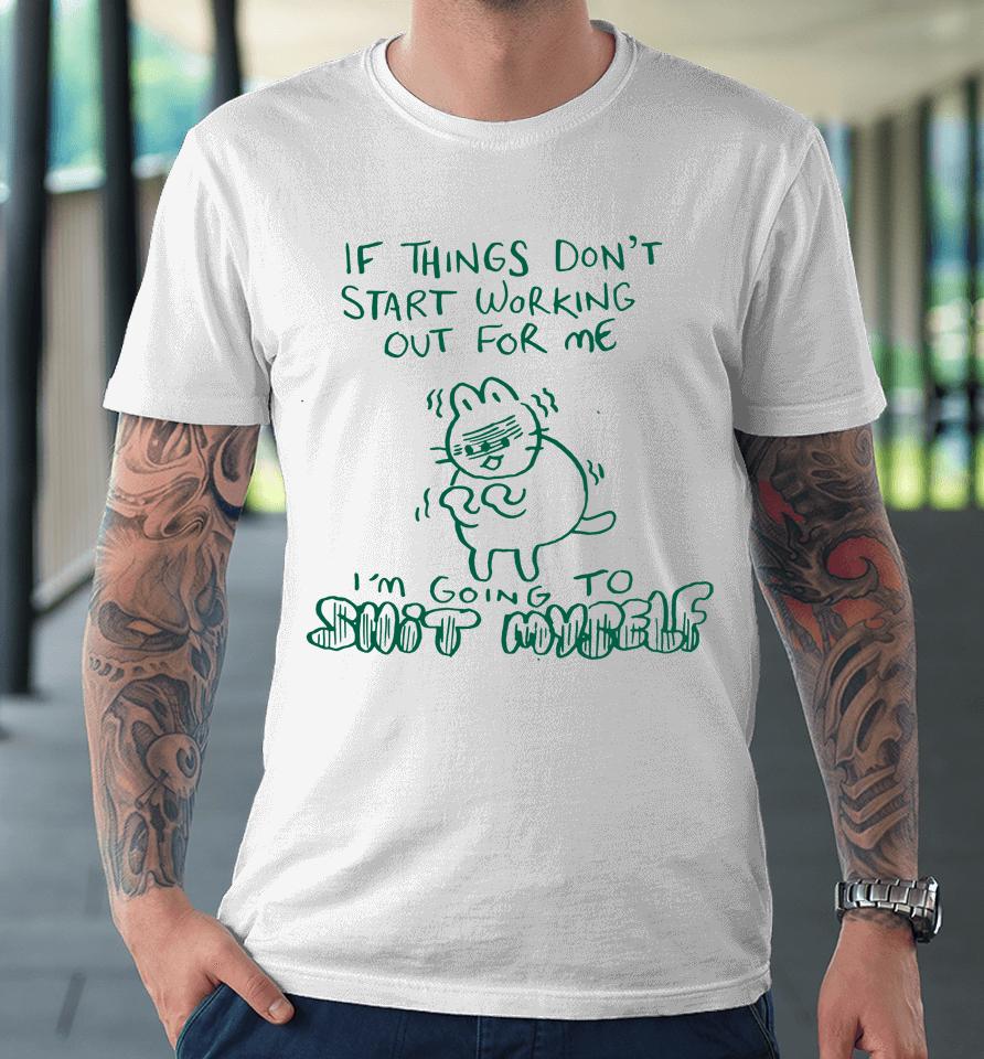 If Things Don't Start Working Out For Me I'm Going To Shit Myself Premium T-Shirt