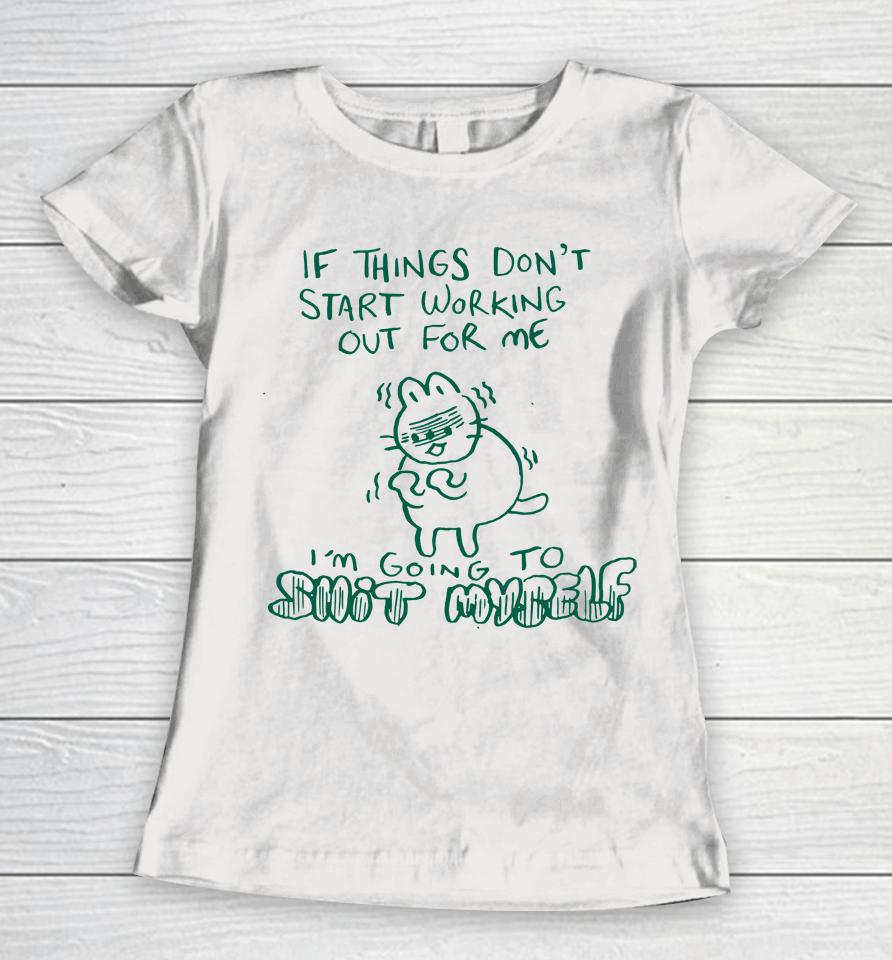 If Things Don't Start Working Out For Me I'm Going To Shit Myself Women T-Shirt