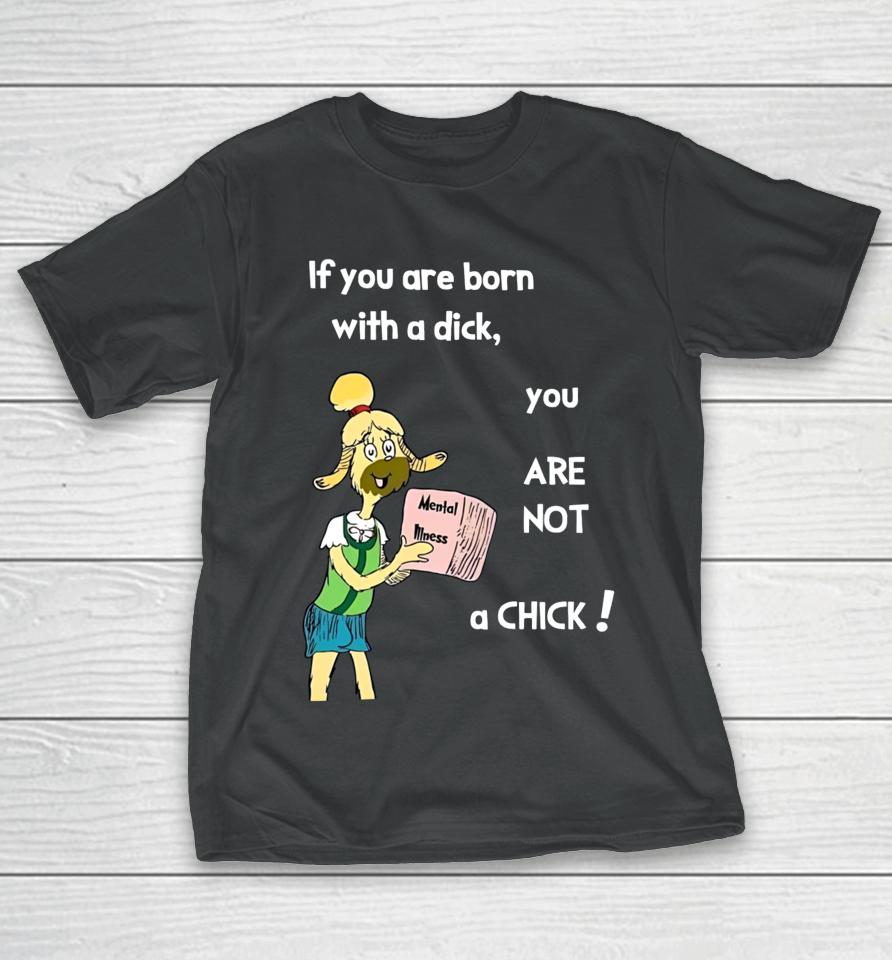 If You Are Born With A Dick You Are Not A Chick T-Shirt