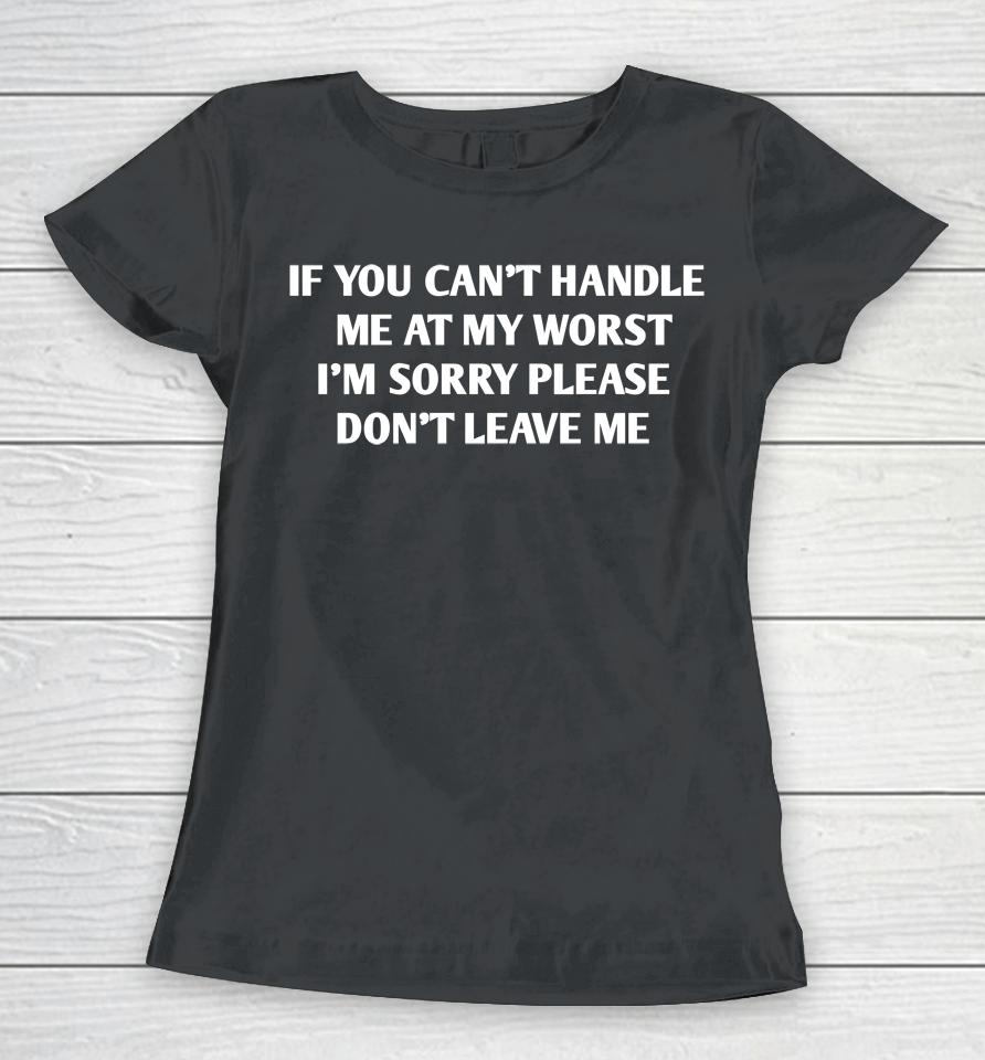If You Can't Handle Me At My Worst I'm Sorry Please Don't Leave Me Women T-Shirt