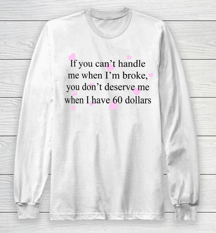 If You Can't Handle Me When I'm Broke You Don't Deserve Me When I Have 60 Dollars Long Sleeve T-Shirt