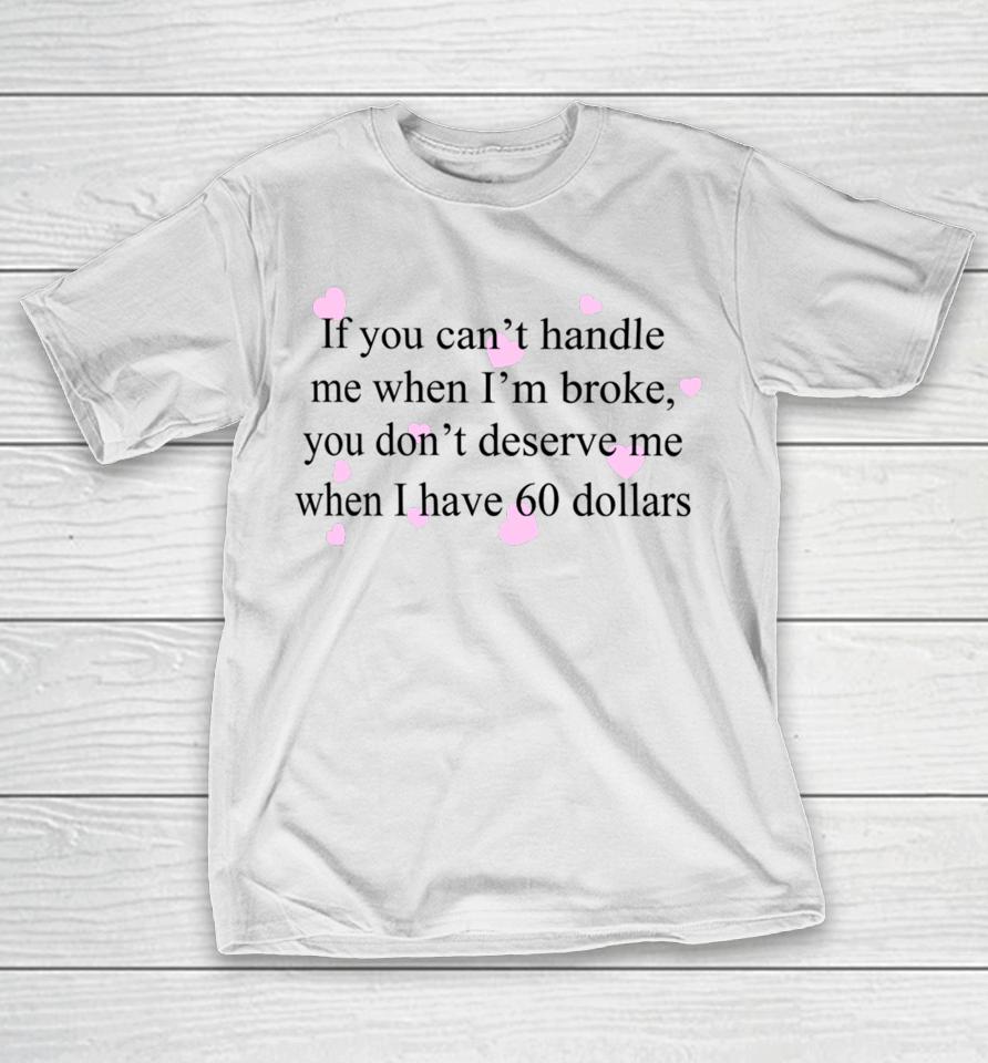 If You Can't Handle Me When I'm Broke You Don't Deserve Me When I Have 60 Dollars T-Shirt