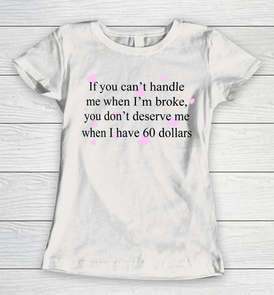 If You Can't Handle Me When I'm Broke You Don't Deserve Me When I Have 60 Dollars Women T-Shirt