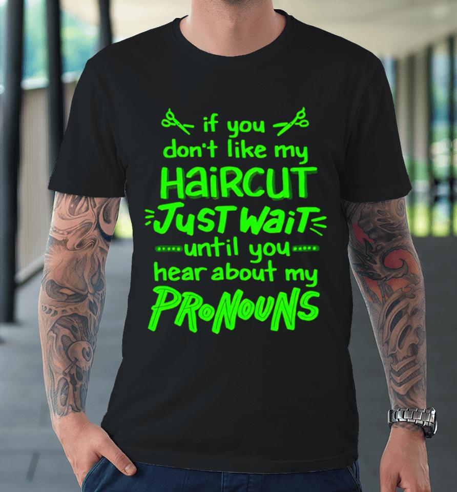 If You Don’t Like My Haircut Just Wait Until You Hear About My Pronouns Premium T-Shirt