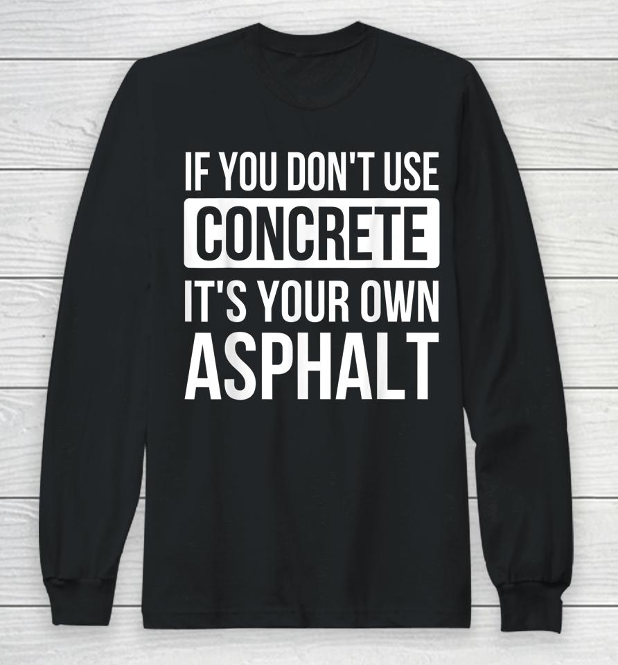 If You Don't Use Concrete It's Your Own Asphalt Long Sleeve T-Shirt