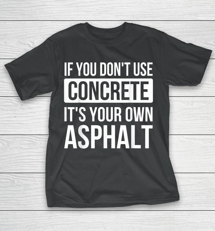 If You Don't Use Concrete It's Your Own Asphalt T-Shirt