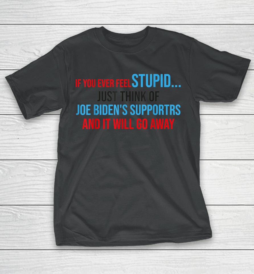 If You Ever Feel Stupid Just Think Of Joe Biden T-Shirt