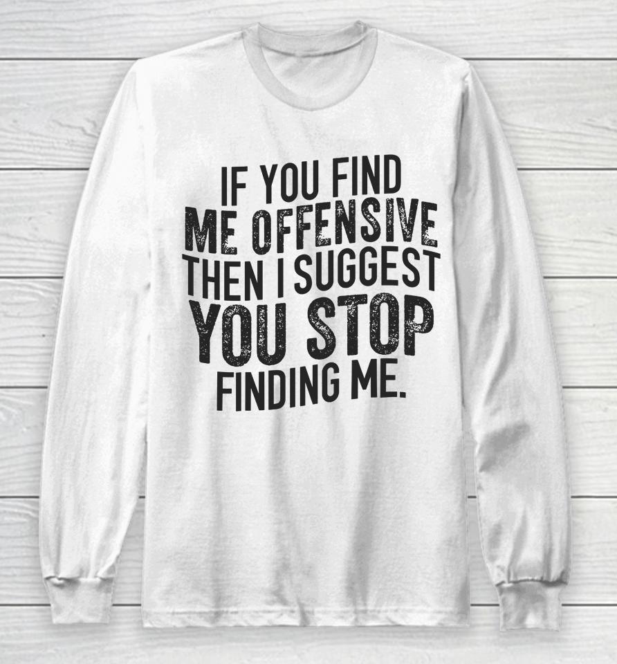 If You Find Me Offensive Then I Suggest You Stop Finding Me Long Sleeve T-Shirt