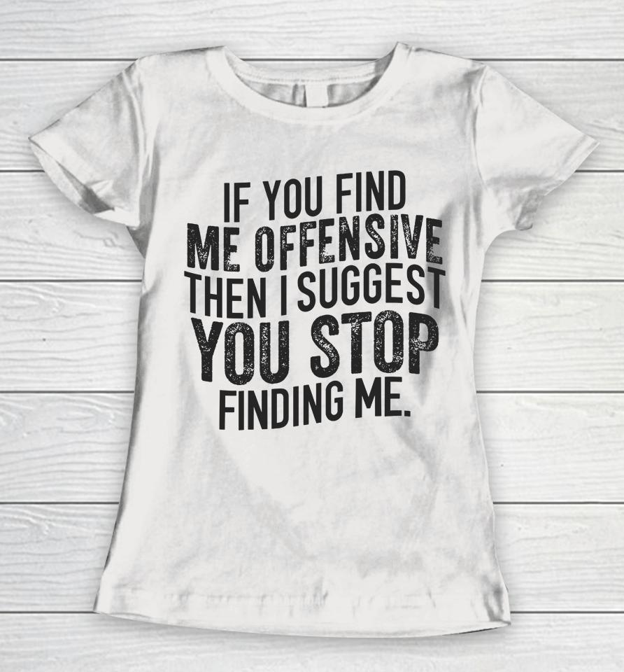 If You Find Me Offensive Then I Suggest You Stop Finding Me Women T-Shirt