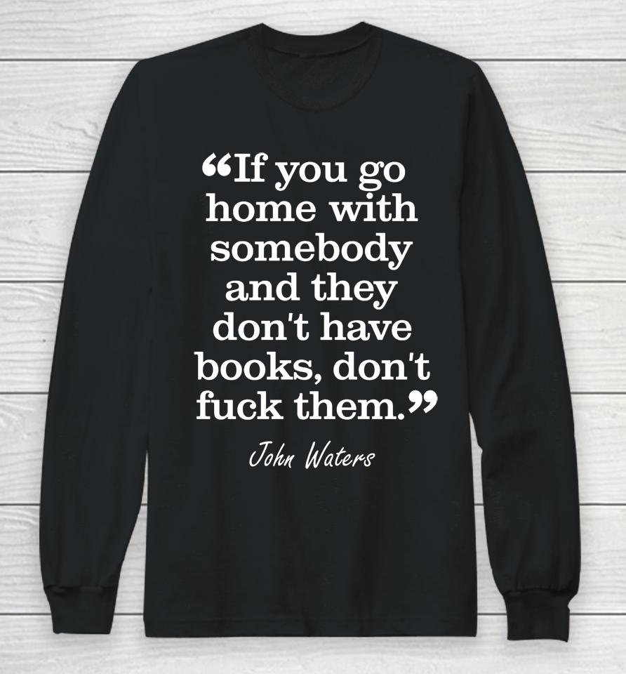 If You Go Home With Somebody And They Don't Have Books Don't Fuck Them John Waters Long Sleeve T-Shirt