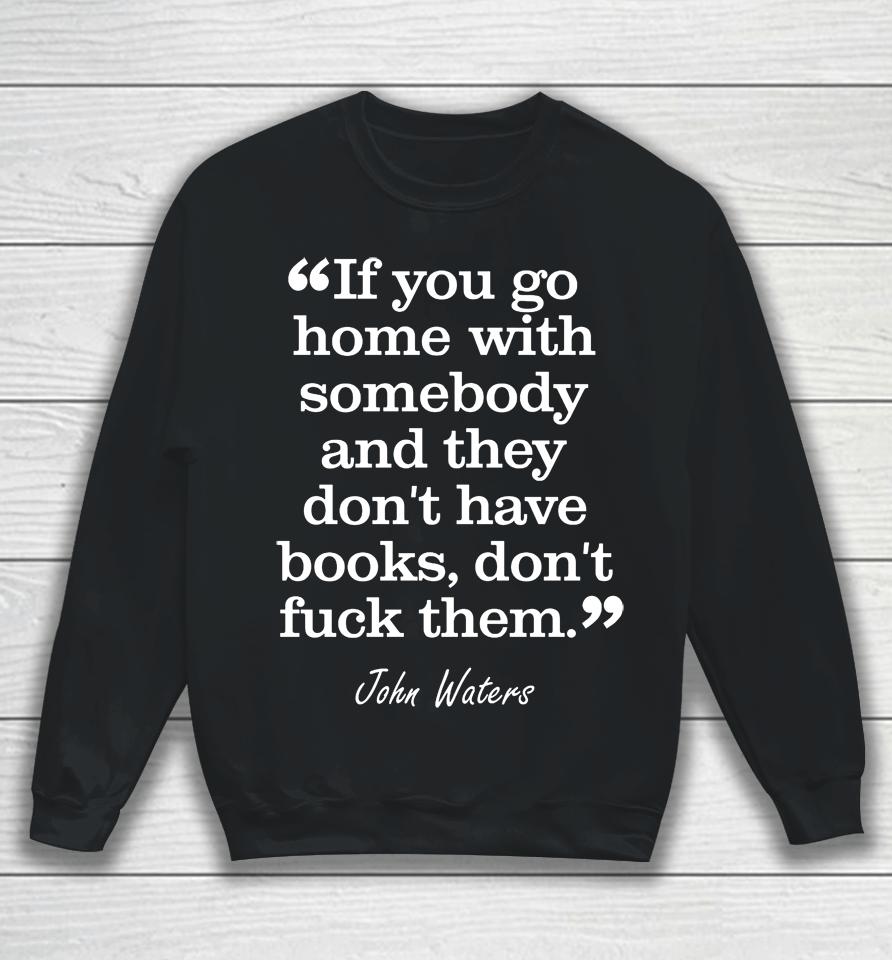 If You Go Home With Somebody And They Don't Have Books Don't Fuck Them John Waters Sweatshirt