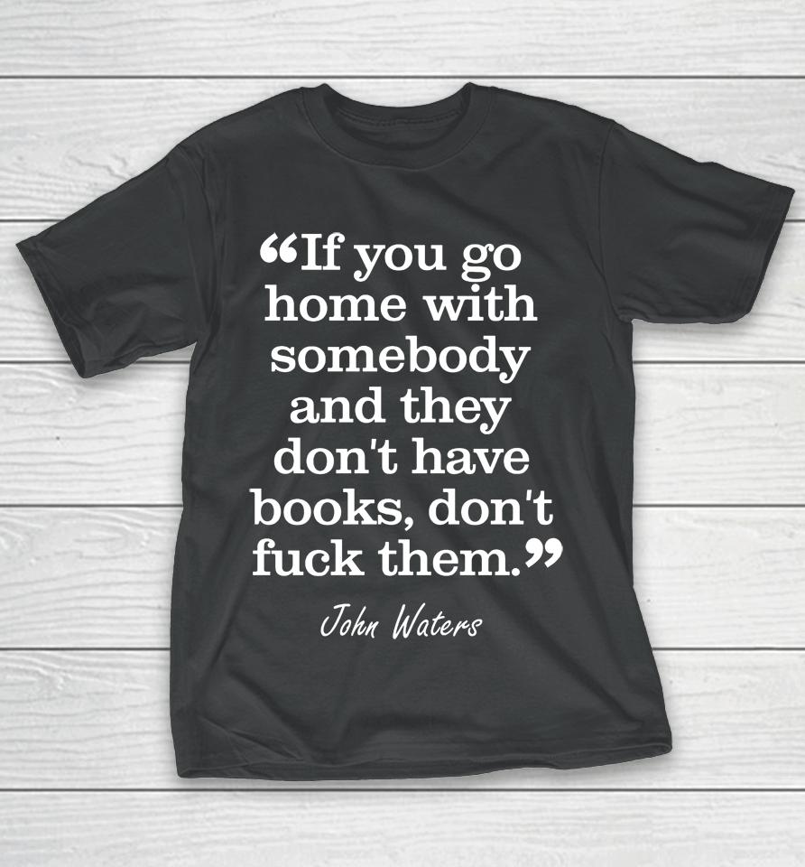 If You Go Home With Somebody And They Don't Have Books Don't Fuck Them John Waters T-Shirt