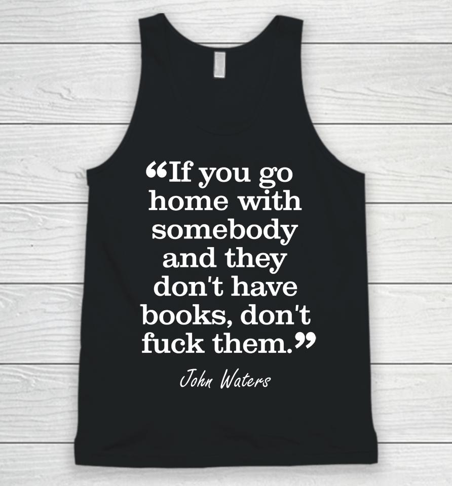 If You Go Home With Somebody And They Don't Have Books Don't Fuck Them John Waters Unisex Tank Top