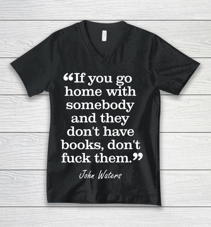 If You Go Home With Somebody And They Don't Have Books Don't Fuck Them John Waters Unisex V-Neck T-Shirt