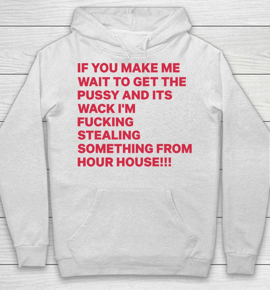 If You Make Me Wait To Get The Pussy And Its Wack I'm Fucking Stealing Something From Hour House Hoodie