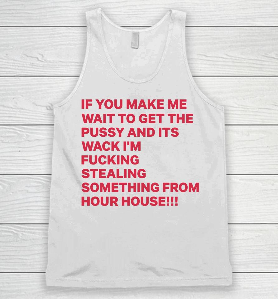 If You Make Me Wait To Get The Pussy And Its Wack I'm Fucking Stealing Something From Hour House Unisex Tank Top