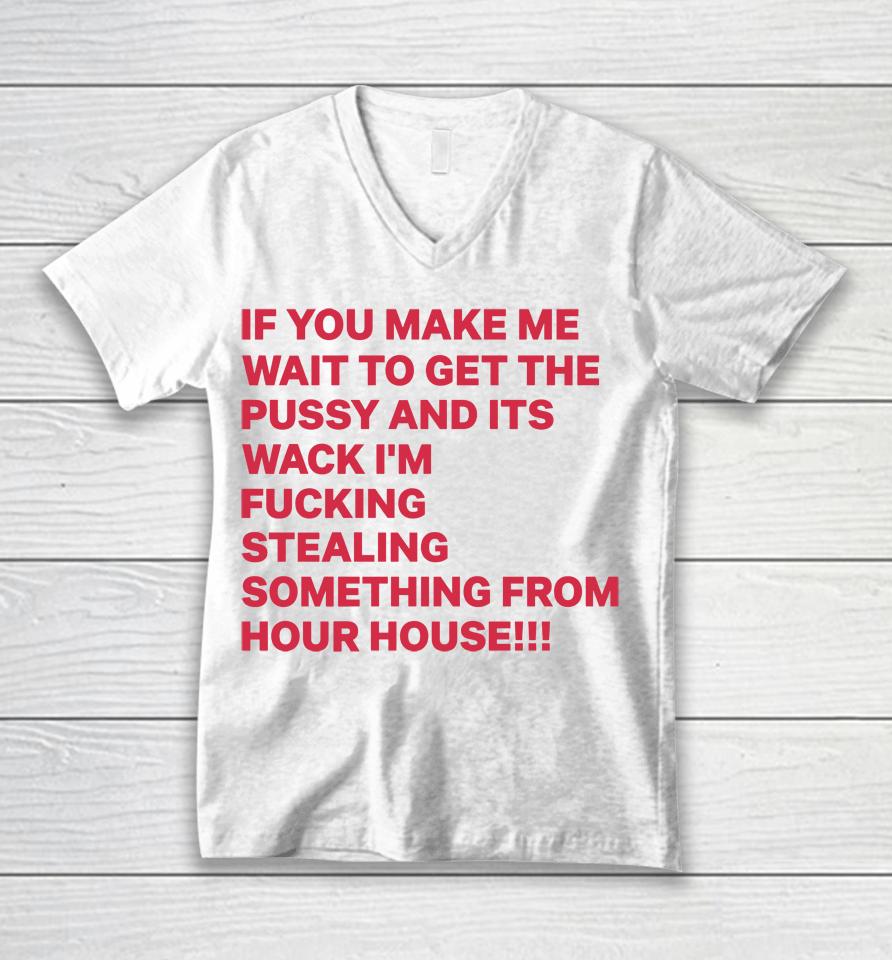 If You Make Me Wait To Get The Pussy And Its Wack I'm Fucking Stealing Something From Hour House Unisex V-Neck T-Shirt