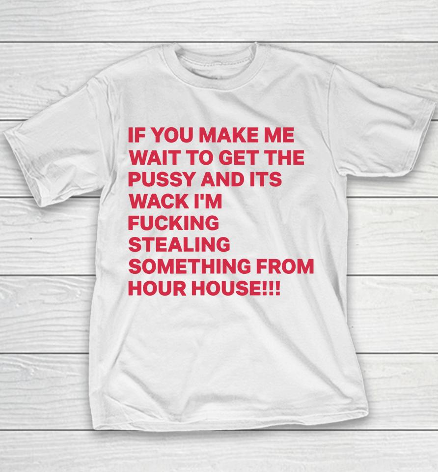 If You Make Me Wait To Get The Pussy And Its Wack I'm Fucking Stealing Something From Hour House Youth T-Shirt