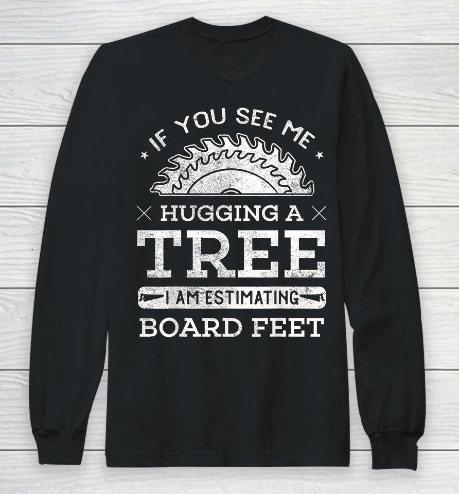 If You See Me Hugging A Tree I Am Estimating Board Feet Woodworking Long Sleeve T-Shirt