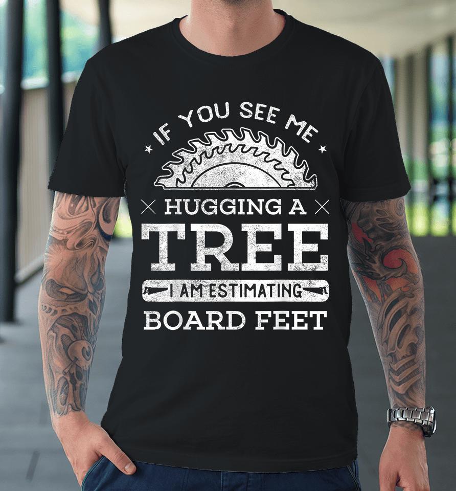 If You See Me Hugging A Tree I Am Estimating Board Feet Woodworking Premium T-Shirt