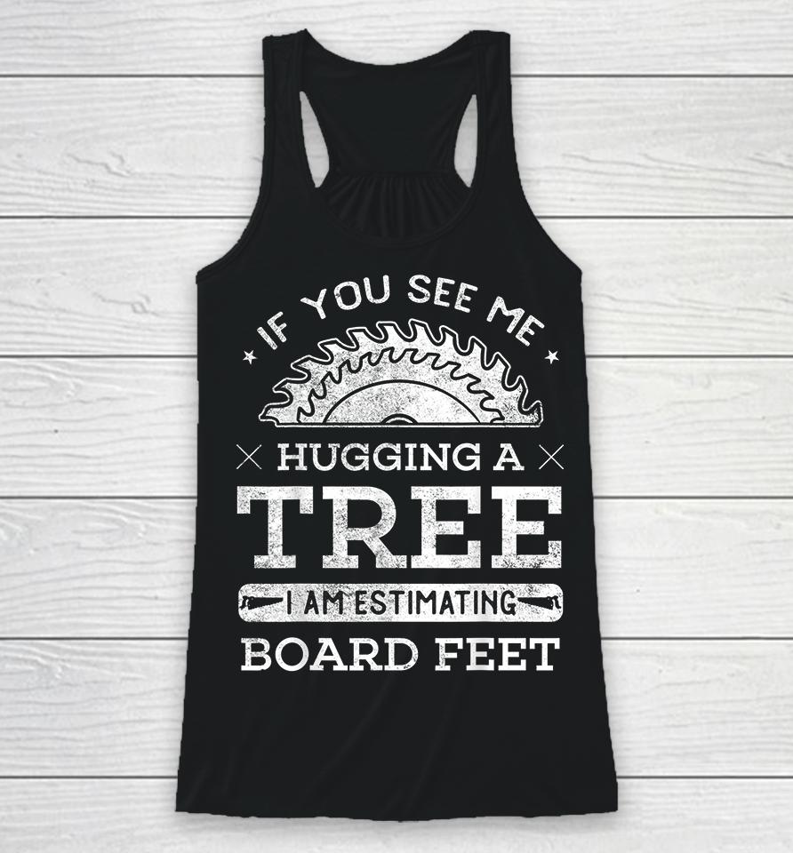If You See Me Hugging A Tree I Am Estimating Board Feet Woodworking Racerback Tank