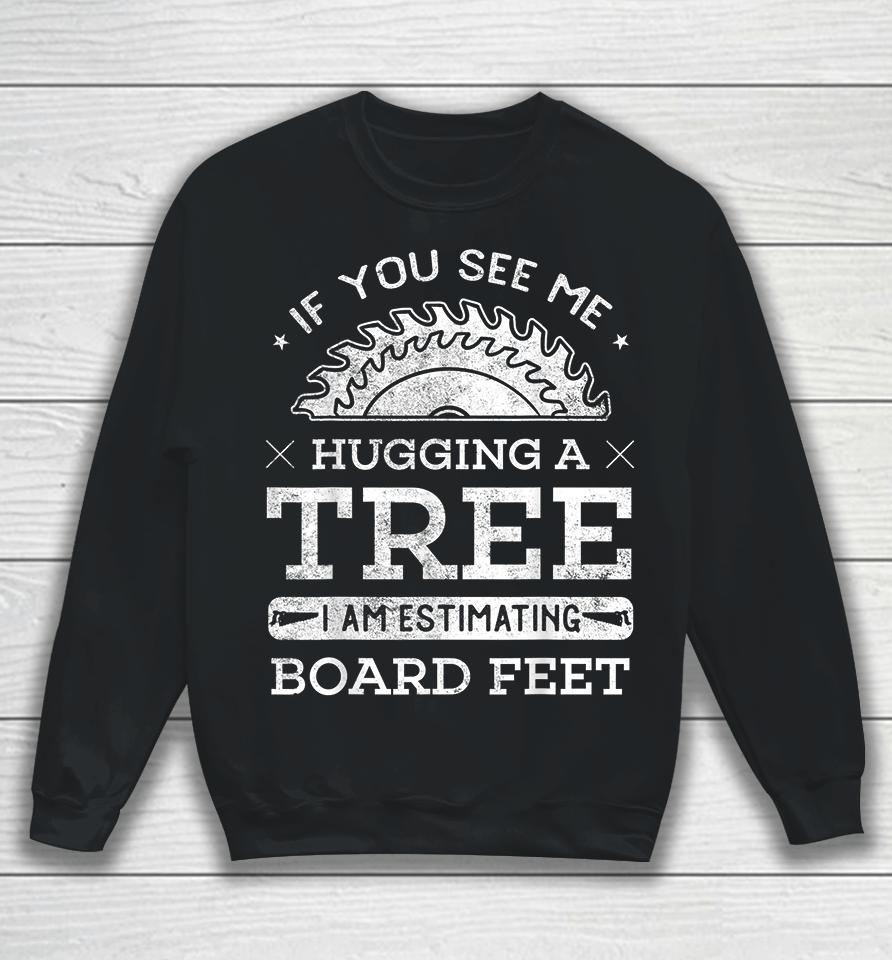 If You See Me Hugging A Tree I Am Estimating Board Feet Woodworking Sweatshirt