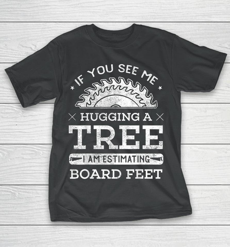 If You See Me Hugging A Tree I Am Estimating Board Feet Woodworking T-Shirt