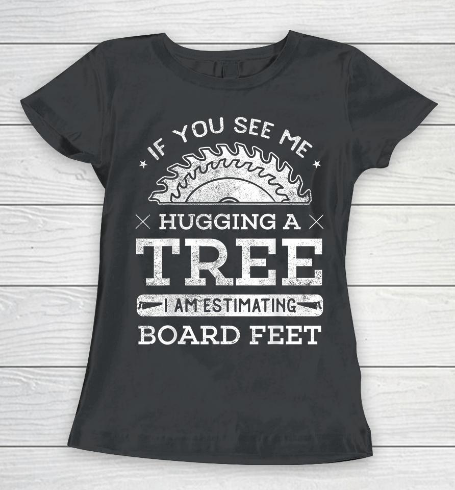If You See Me Hugging A Tree I Am Estimating Board Feet Woodworking Women T-Shirt