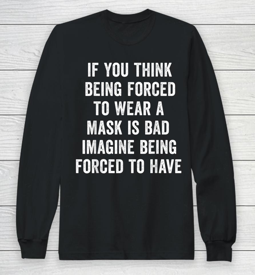 If You Think Being Forced To Wear A Mask Is Bad Pro Choice Long Sleeve T-Shirt