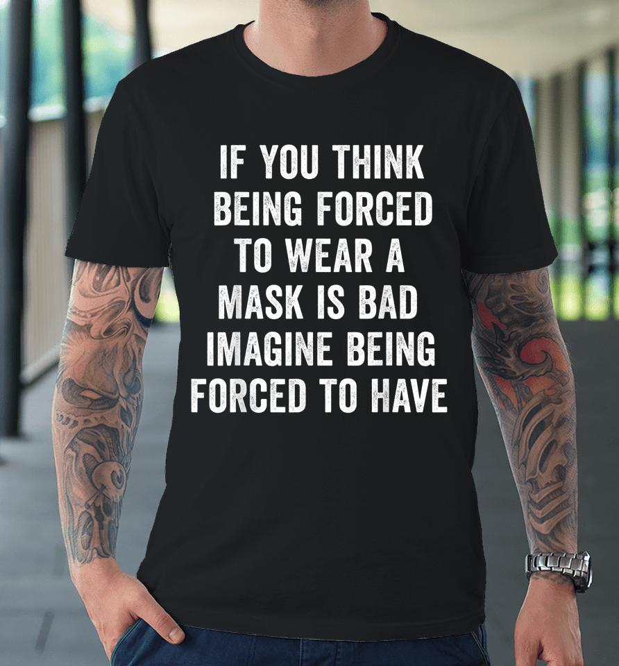 If You Think Being Forced To Wear A Mask Is Bad Pro Choice Premium T-Shirt