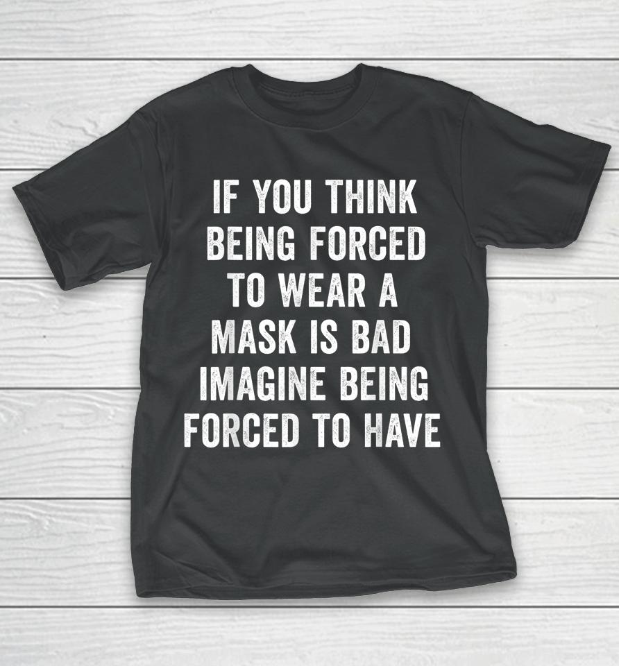 If You Think Being Forced To Wear A Mask Is Bad Pro Choice T-Shirt