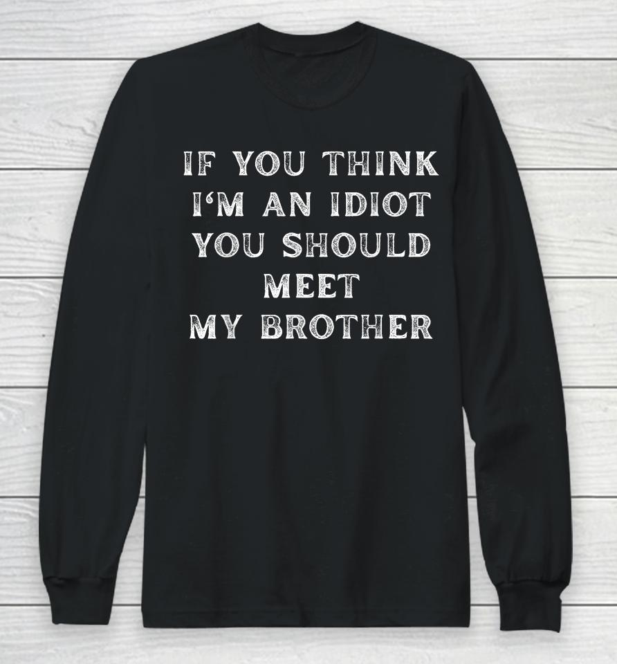 If You Think I'm An Idiot You Should Meet My Brother Long Sleeve T-Shirt