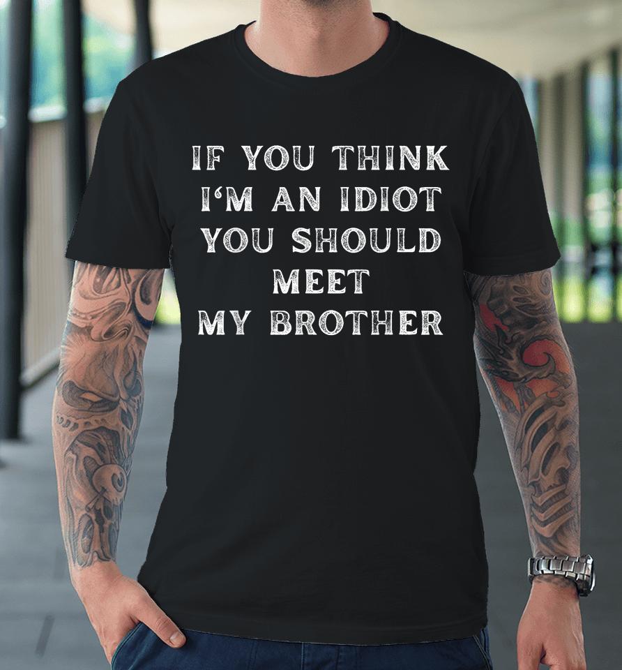If You Think I'm An Idiot You Should Meet My Brother Premium T-Shirt