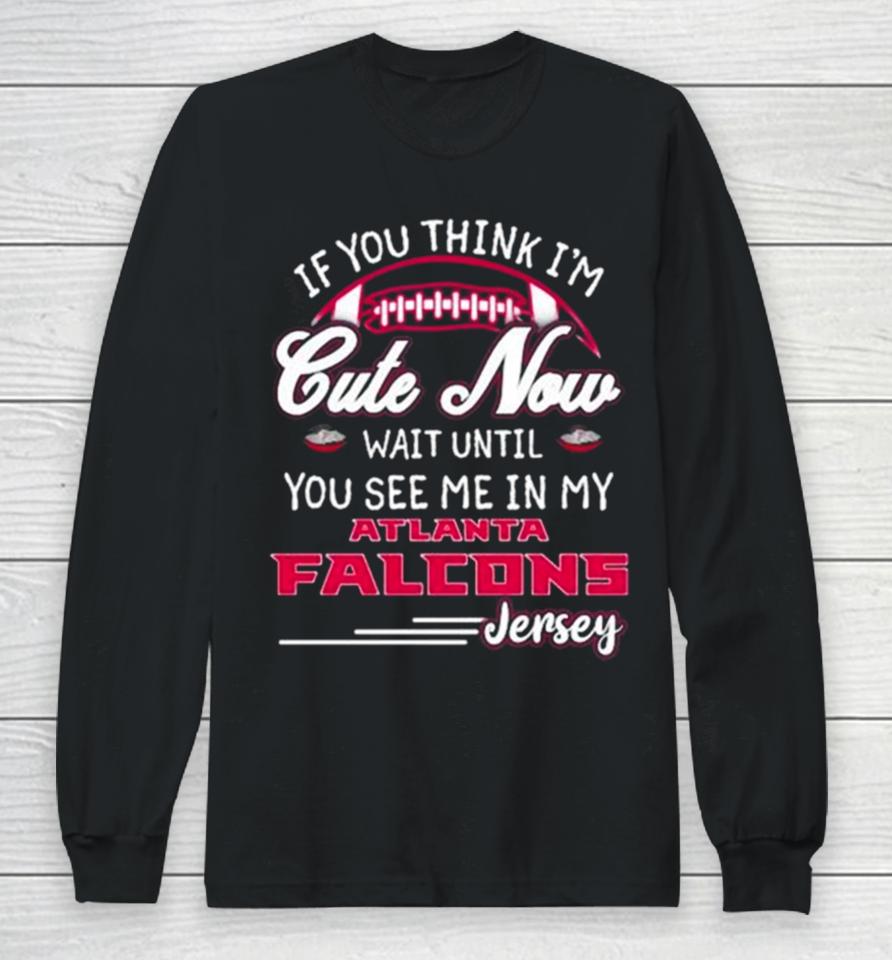 If You Think I’m Cute Now Wait Until You See Me In My Atlanta Falcons Jersey Long Sleeve T-Shirt