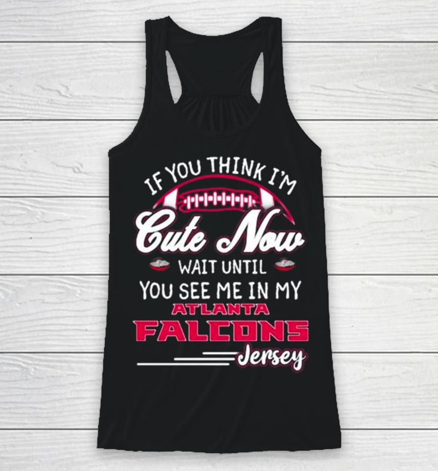 If You Think I’m Cute Now Wait Until You See Me In My Atlanta Falcons Jersey Racerback Tank