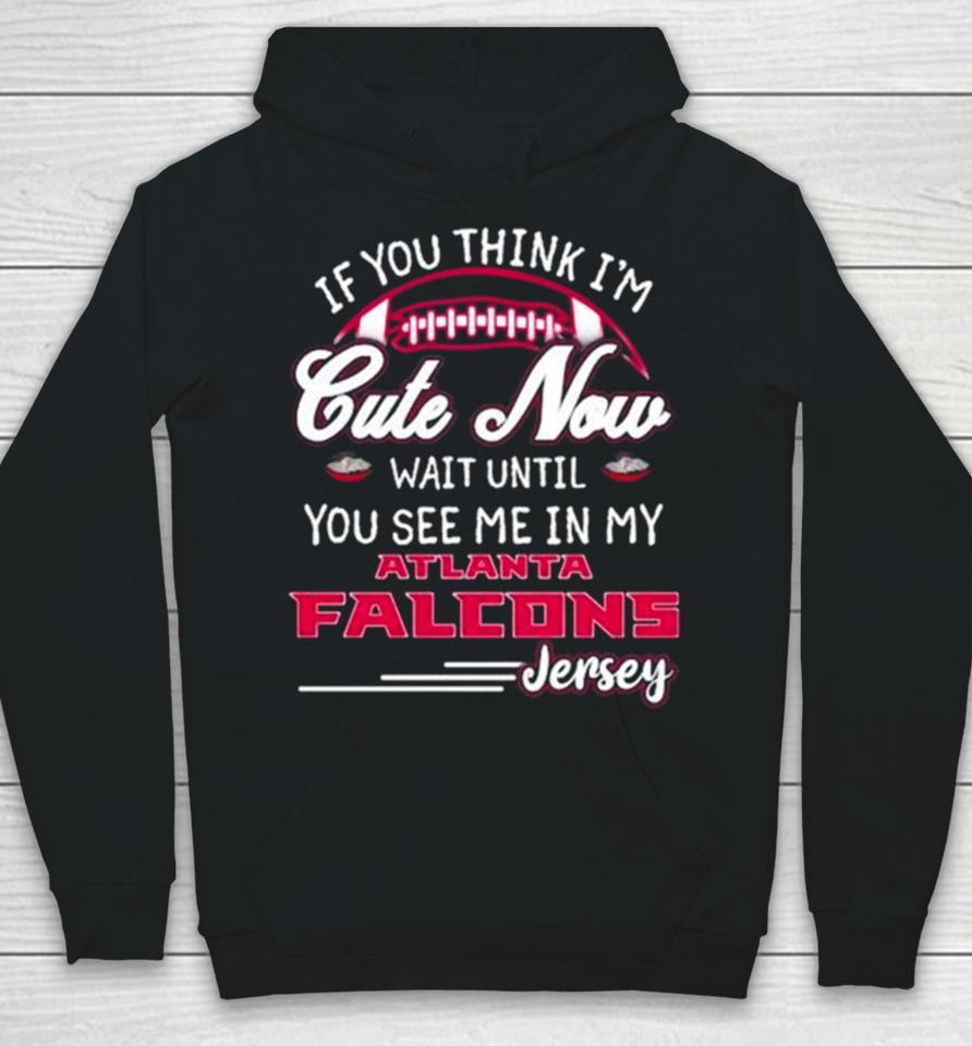 If You Think I’m Cute Now Wait Until You See Me In My Atlanta Falcons Jersey Hoodie