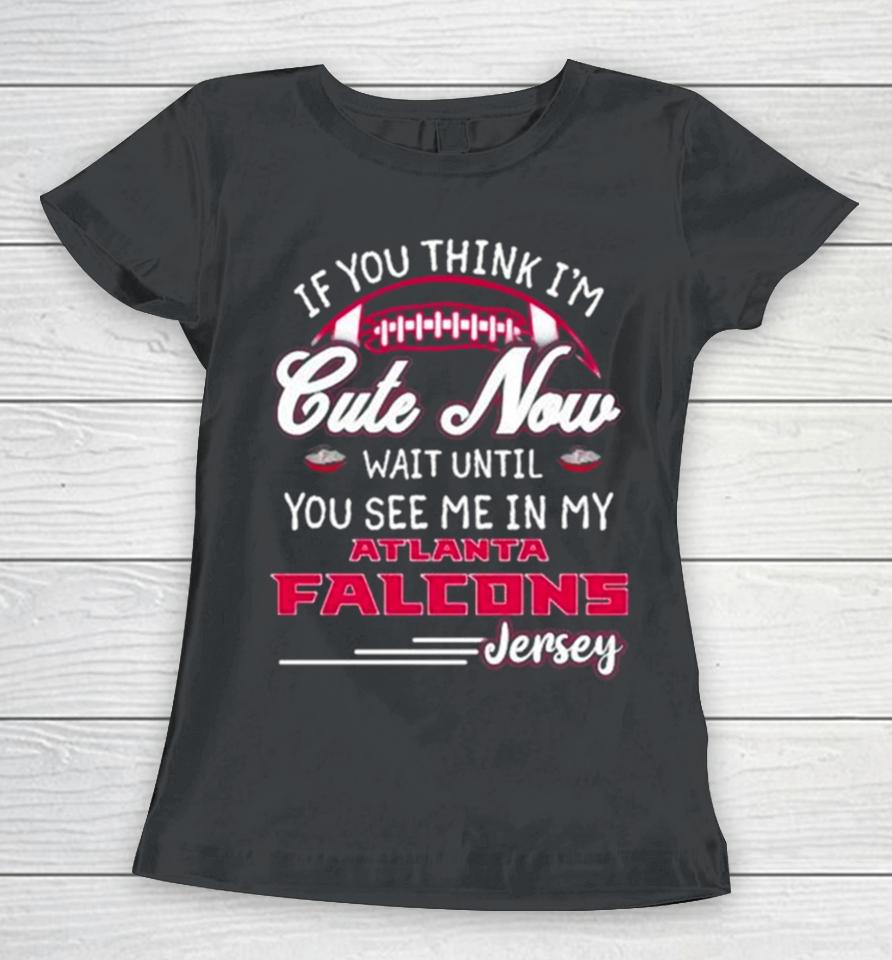 If You Think I’m Cute Now Wait Until You See Me In My Atlanta Falcons Jersey Women T-Shirt