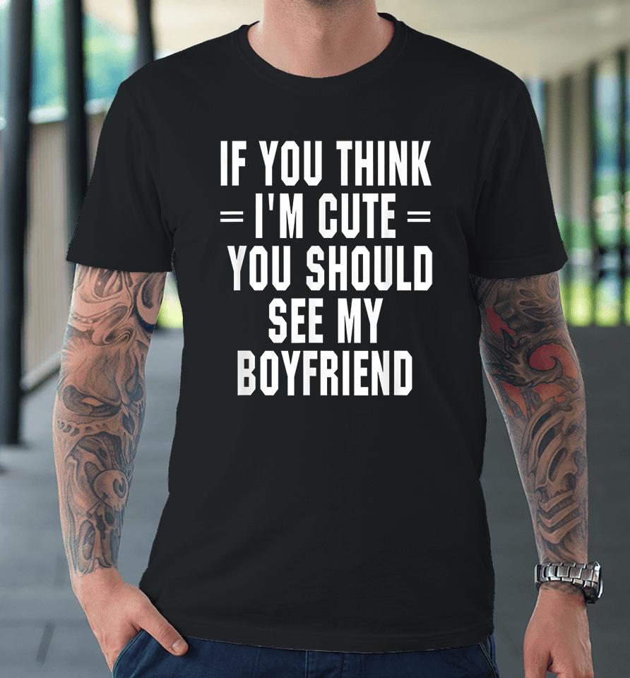 If You Think I'm Cute You Should See My Boyfriend Premium T-Shirt