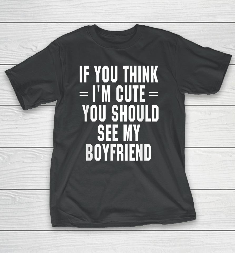 If You Think I'm Cute You Should See My Boyfriend T-Shirt