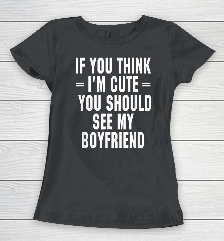 If You Think I'm Cute You Should See My Boyfriend Women T-Shirt