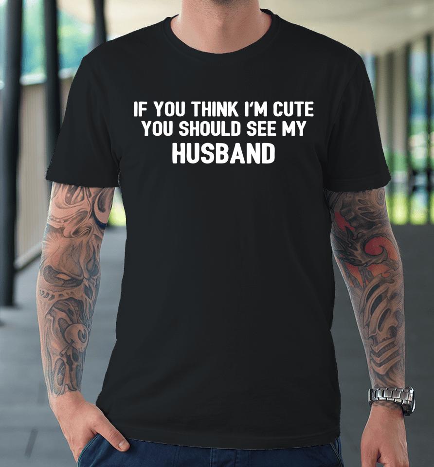If You Think I'm Cute You Should See My Husband Premium T-Shirt