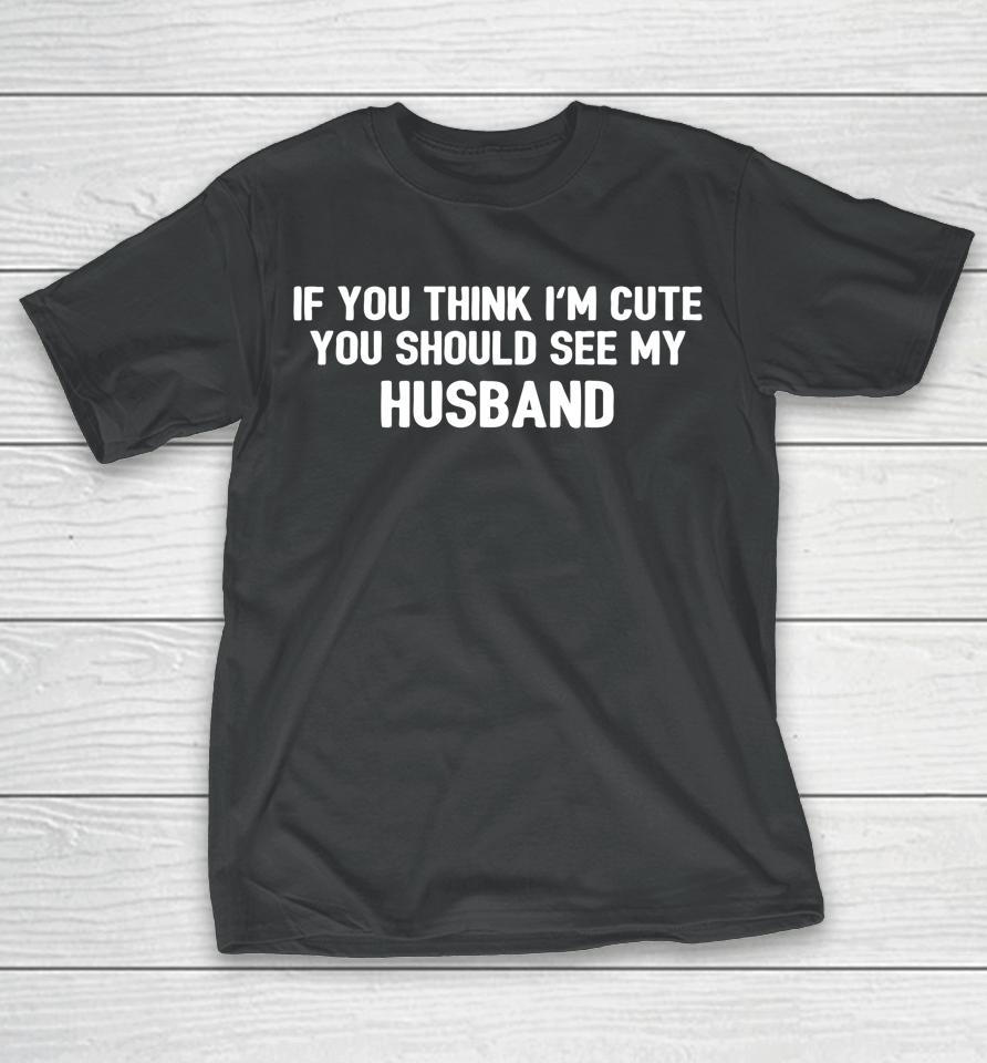 If You Think I'm Cute You Should See My Husband T-Shirt
