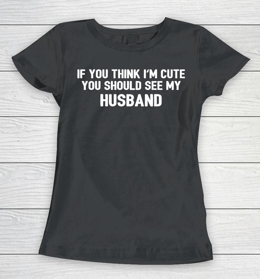 If You Think I'm Cute You Should See My Husband Women T-Shirt