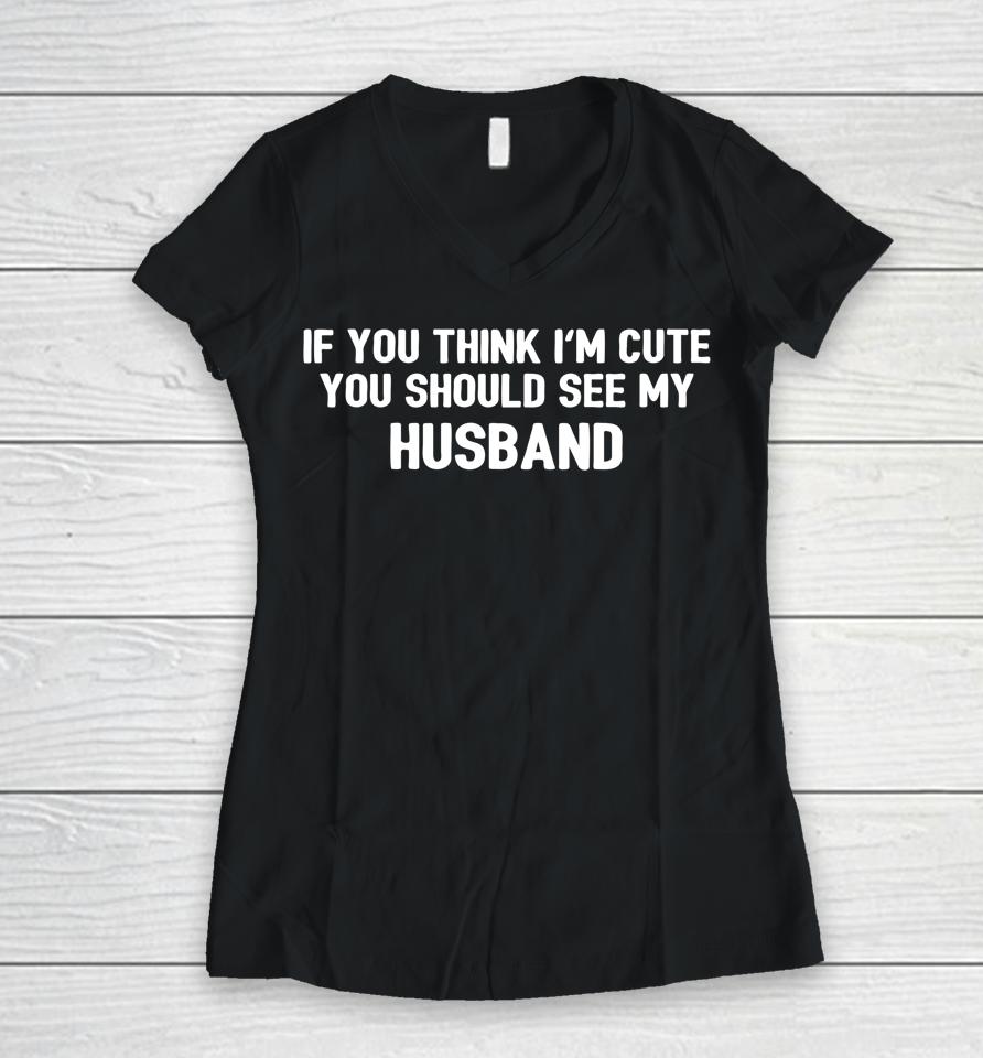 If You Think I'm Cute You Should See My Husband Women V-Neck T-Shirt